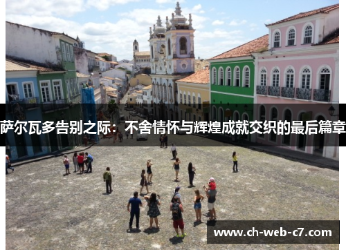 萨尔瓦多告别之际：不舍情怀与辉煌成就交织的最后篇章