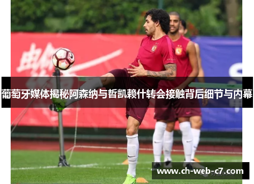 葡萄牙媒体揭秘阿森纳与哲凯赖什转会接触背后细节与内幕