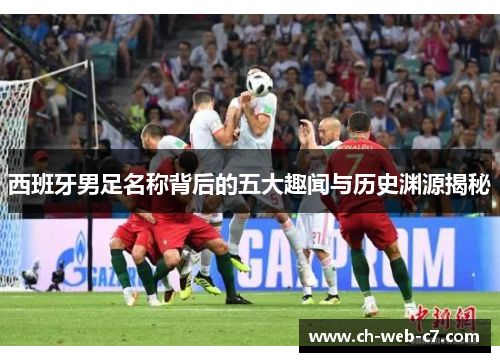 西班牙男足名称背后的五大趣闻与历史渊源揭秘 西班牙男足名称背后的五大趣闻与历史渊源揭秘