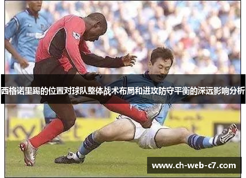 西格诺里踢的位置对球队整体战术布局和进攻防守平衡的深远影响分析 西格诺里踢的位置对球队整体战术布局和进攻防守平衡的深远影响分析