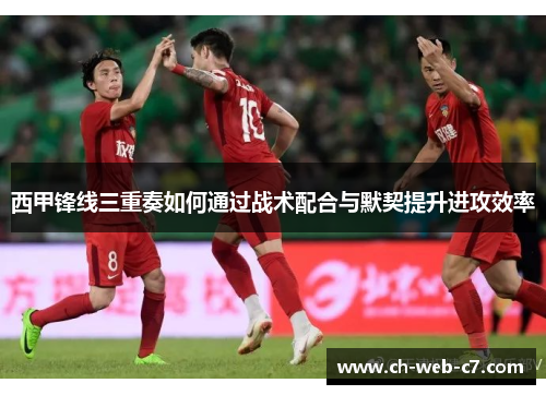 西甲锋线三重奏如何通过战术配合与默契提升进攻效率 西甲锋线三重奏如何通过战术配合与默契提升进攻效率