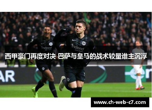 西甲豪门再度对决 巴萨与皇马的战术较量谁主沉浮