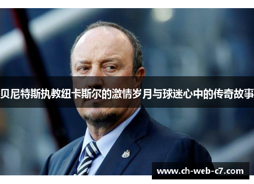 贝尼特斯执教纽卡斯尔的激情岁月与球迷心中的传奇故事