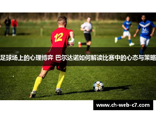 足球场上的心理博弈 巴尔达诺如何解读比赛中的心态与策略 足球场上的心理博弈 巴尔达诺如何解读比赛中的心态与策略