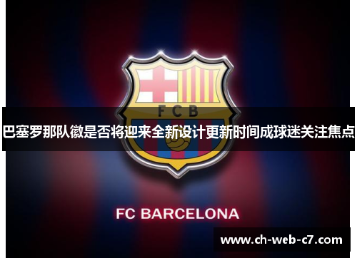 巴塞罗那队徽是否将迎来全新设计更新时间成球迷关注焦点 巴塞罗那队徽是否将迎来全新设计更新时间成球迷关注焦点