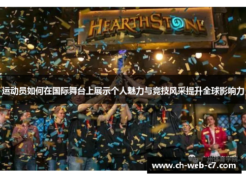 运动员如何在国际舞台上展示个人魅力与竞技风采提升全球影响力 运动员如何在国际舞台上展示个人魅力与竞技风采提升全球影响力