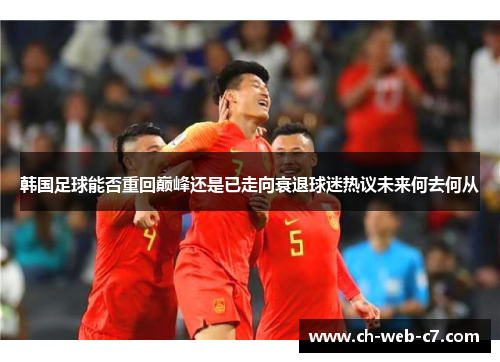 韩国足球能否重回巅峰还是已走向衰退球迷热议未来何去何从