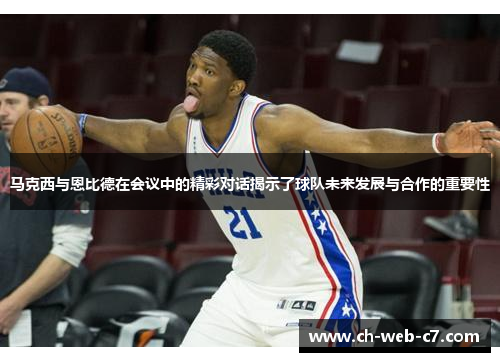 马克西与恩比德在会议中的精彩对话揭示了球队未来发展与合作的重要性