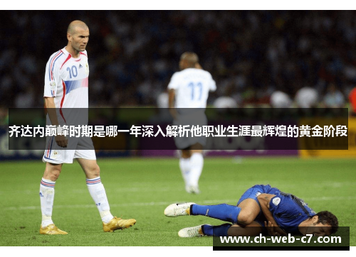 齐达内巅峰时期是哪一年深入解析他职业生涯最辉煌的黄金阶段