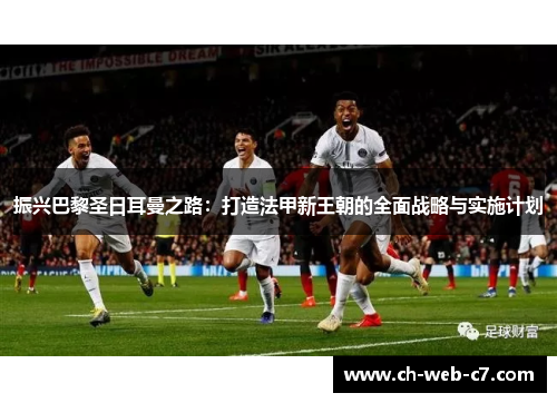 振兴巴黎圣日耳曼之路:打造法甲新王朝的全面战略与实施计划 振兴巴黎圣日耳曼之路:打造法甲新王朝的全面战略与实施计划