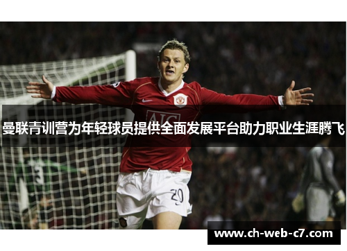 曼联青训营为年轻球员提供全面发展平台助力职业生涯腾飞