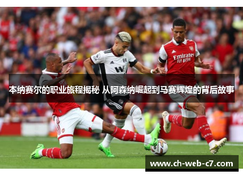 本纳赛尔的职业旅程揭秘 从阿森纳崛起到马赛辉煌的背后故事 本纳赛尔的职业旅程揭秘 从阿森纳崛起到马赛辉煌的背后故事