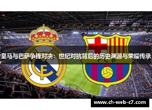 皇马与巴萨争锋对决：世纪对抗背后的历史渊源与荣耀传承