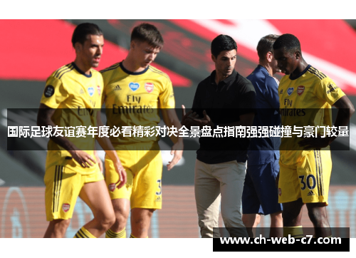 国际足球友谊赛年度必看精彩对决全景盘点指南强强碰撞与豪门较量