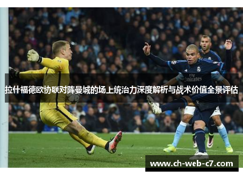 拉什福德欧协联对阵曼城的场上统治力深度解析与战术价值全景评估 拉什福德欧协联对阵曼城的场上统治力深度解析与战术价值全景评估