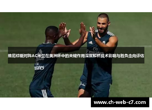 维尼修斯对阵AC米兰在美洲杯中的关键作用深度解析战术影响与胜负走向评估 维尼修斯对阵AC米兰在美洲杯中的关键作用深度解析战术影响与胜负走向评估
