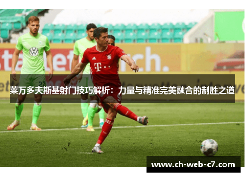 莱万多夫斯基射门技巧解析：力量与精准完美融合的制胜之道