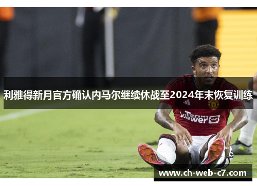 利雅得新月官方确认内马尔继续休战至2024年末恢复训练