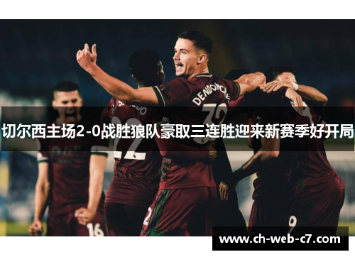 切尔西主场2-0战胜狼队豪取三连胜迎来新赛季好开局 切尔西主场2-0战胜狼队豪取三连胜迎来新赛季好开局