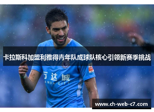 卡拉斯科加盟利雅得青年队成球队核心引领新赛季挑战