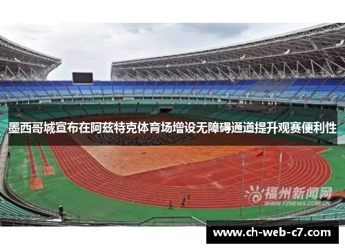 墨西哥城宣布在阿兹特克体育场增设无障碍通道提升观赛便利性 墨西哥城宣布在阿兹特克体育场增设无障碍通道提升观赛便利性