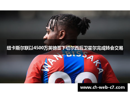 纽卡斯尔联以4500万英镑签下切尔西后卫霍尔完成转会交易