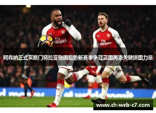 阿森纳正式买断门将拉亚稳固后防新赛季争冠蓝图再添关键拼图力量
