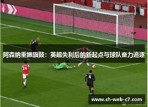 阿森纳重振旗鼓：英超失利后的新起点与球队奋力追逐