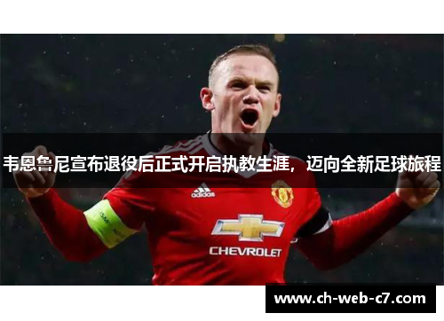 韦恩鲁尼宣布退役后正式开启执教生涯，迈向全新足球旅程