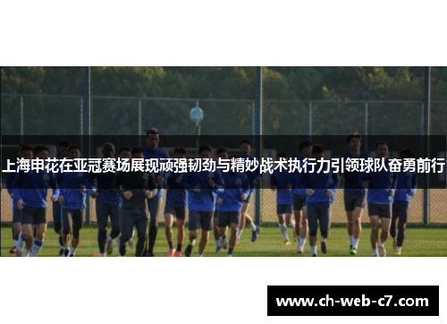 上海申花在亚冠赛场展现顽强韧劲与精妙战术执行力引领球队奋勇前行