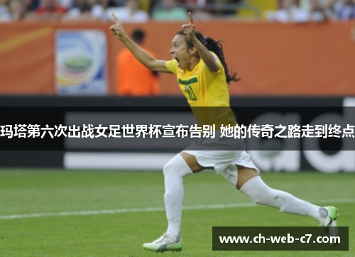 玛塔第六次出战女足世界杯宣布告别 她的传奇之路走到终点