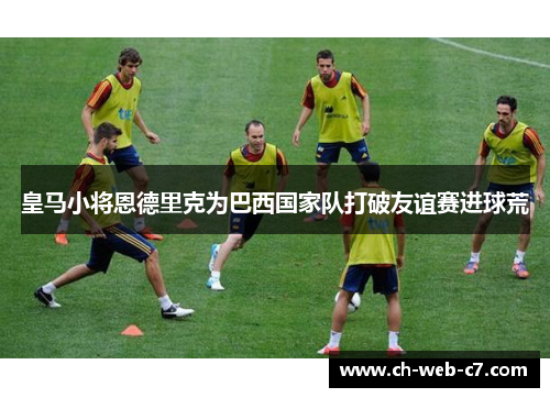 皇马小将恩德里克为巴西国家队打破友谊赛进球荒